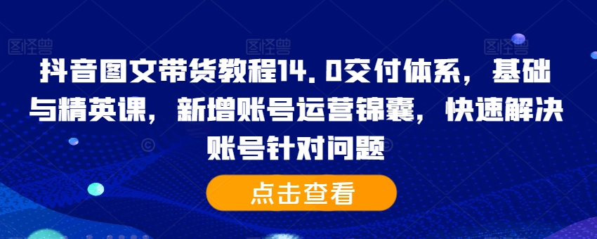 抖音图文带货教程14.0交付体系，基础与精英课，新增账号运营锦囊，快速解决账号针对问题-泡泡网赚