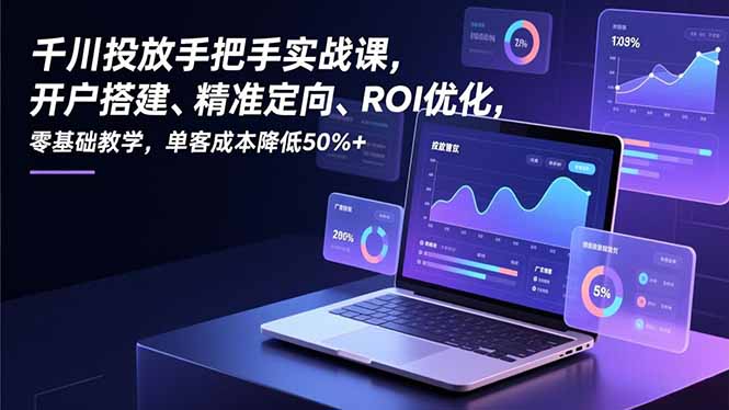 千川投放手把手实战课，开户搭建、精准定向、ROI优化，零基础教学，单客成本降低50%+-泡泡网赚