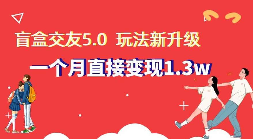 盲盒交友5.0，玩法全新升级，一个月直接变现1.3W，新手小白轻松上手【揭秘】-泡泡网赚