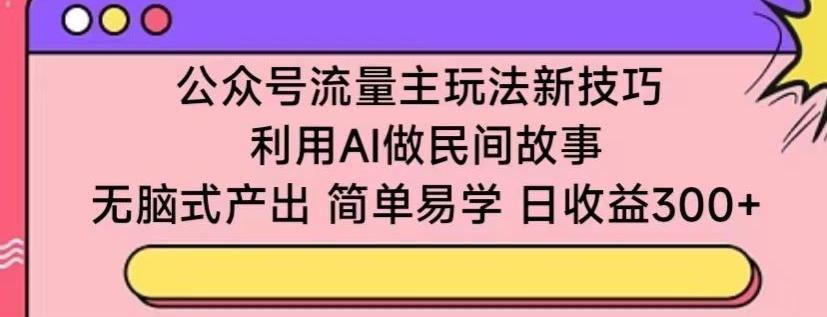 公众号流量主玩法新技巧，利用AI做民间故事 ，无脑式产出，简单易学，日收益300+【揭秘】-泡泡网赚