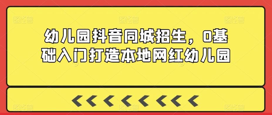 幼儿园抖音同城招生，0基础入门打造本地网红幼儿园-泡泡网赚