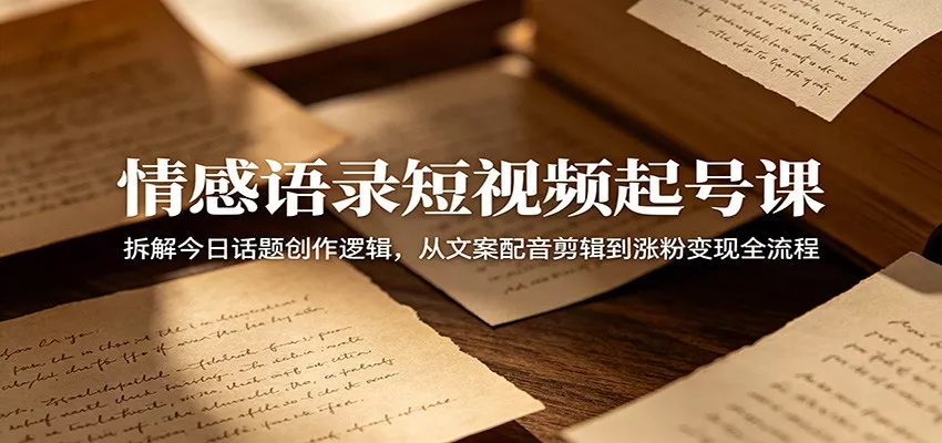 情感语录短视频起号课：拆解今日话题创作逻辑，从文案配音剪辑到涨粉变现全流程-泡泡网赚
