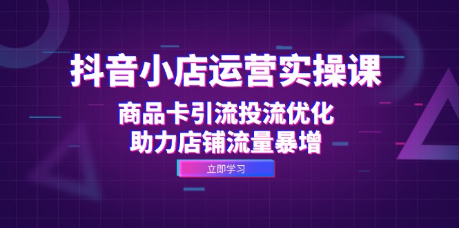 抖音小店运营实操课：商品卡引流投流优化，助力店铺流量暴增-泡泡网赚