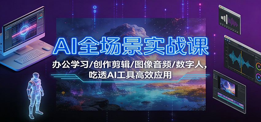 AI全场景实战课：办公学习/创作剪辑/图像音频/数字人，吃透AI工具高效应用-泡泡网赚