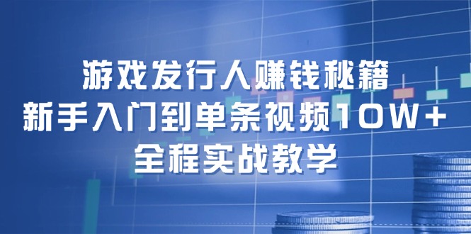 游戏发行人赚钱秘籍：新手入门到单条视频10W+，全程实战教学-泡泡网赚
