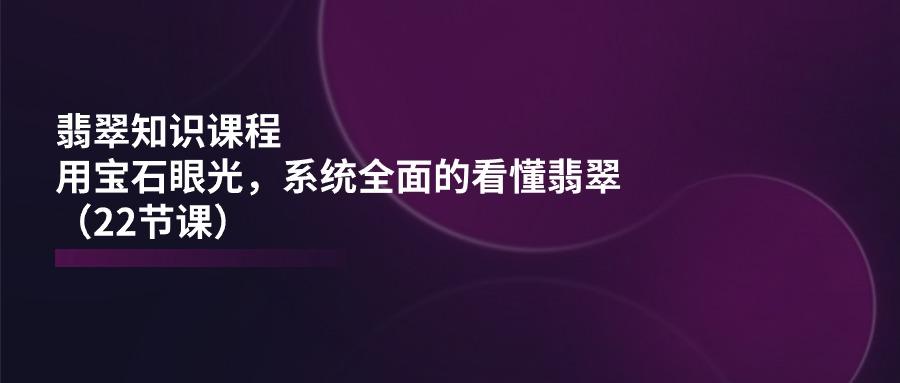 翡翠知识课程，用宝石眼光，系统全面的看懂翡翠(22节课-泡泡网赚