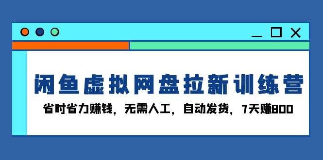 闲鱼虚拟网盘拉新训练营：省时省力赚钱，无需人工，自动发货，7天赚800-泡泡网赚