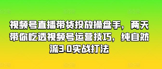 视频号直播带货投放操盘手，两天带你吃透视频号运营技巧，纯自然流3.0实战打法-泡泡网赚