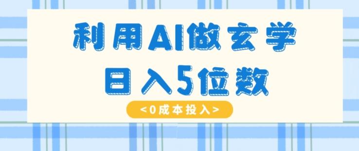 利用AI做玄学，简单操作，暴力掘金，小白月入5万+【揭秘】-泡泡网赚