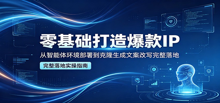零基础打造爆款IP，从智能体环境部署到克隆生成文案改写完整落地-泡泡网赚