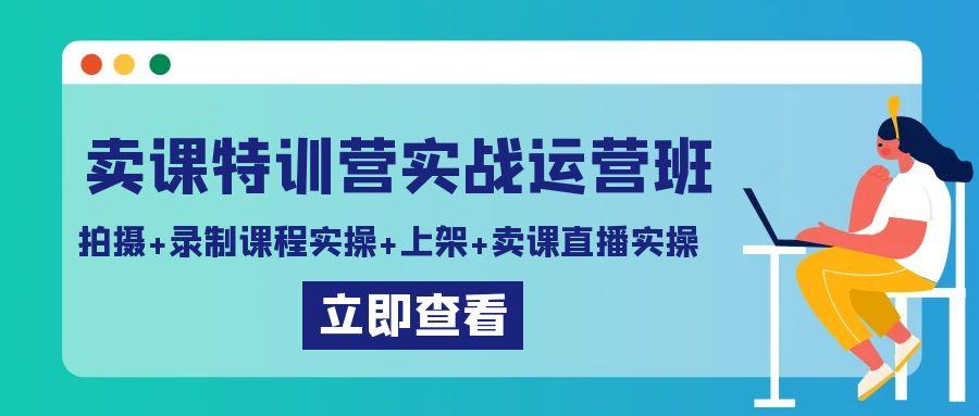 卖课特训营实战运营班：拍摄+录制课程实操+上架课程+卖课直播实操-泡泡网赚