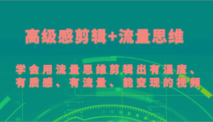 高级感剪辑+流量思维 学会用流量思维剪辑出有温度、有质感、有流量、能变现的视频-泡泡网赚