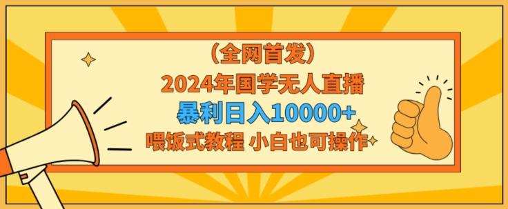 全网首发2024年国学无人直播暴力日入1w，加喂饭式教程，小白也可操作【揭秘】-泡泡网赚