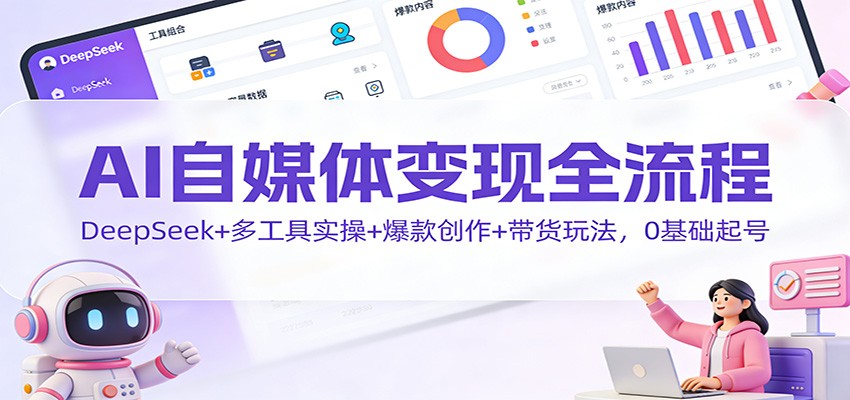 AI自媒体变现全流程：DeepSeek+多工具实操+爆款创作+带货玩法，0基础起号-泡泡网赚
