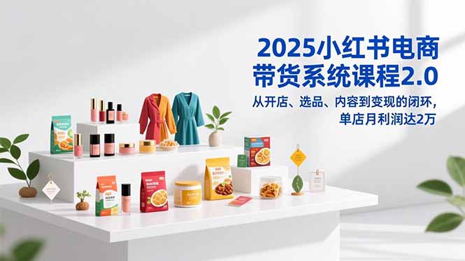 2025小红书电商带货系统课程2.0,从开店、选品、内容到变现的闭环,单店月利润达2万 2025小红书电商带货系统课程2.0,从开店、选品、内容到变现的闭环,单店月利润达2万