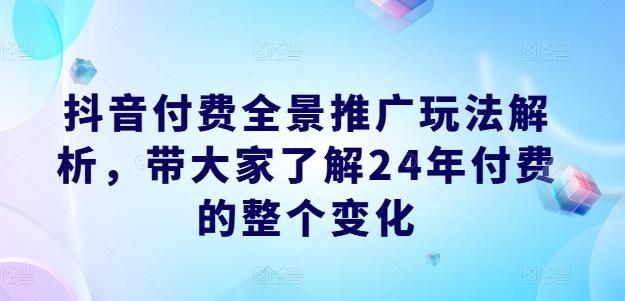 抖音付费全景推广玩法解析，带大家了解24年付费的整个变化-泡泡网赚