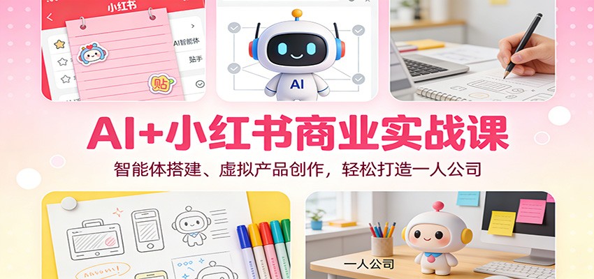 AI+小红书商业实战课：智能体搭建、虚拟产品创作，轻松打造一人公司-泡泡网赚