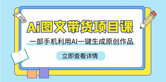 Ai图文带货项目课，一部手机利用AI一键生成原创作品(22节课)-泡泡网赚