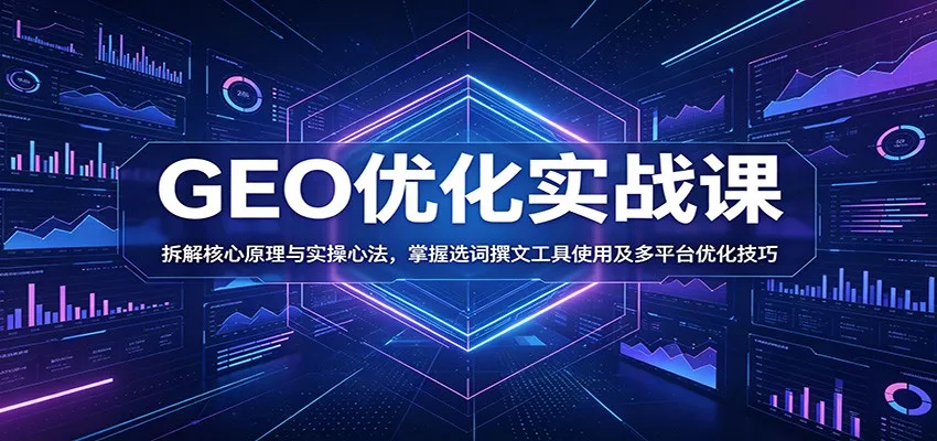 GEO优化实战课：拆解核心原理与实操心法，掌握选词撰文工具使用及多平台优化技巧-泡泡网赚