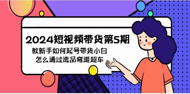 (9844期)2024短视频带货第5期，教新手如何起号，带货小白怎么通过选品弯道超车-泡泡网赚