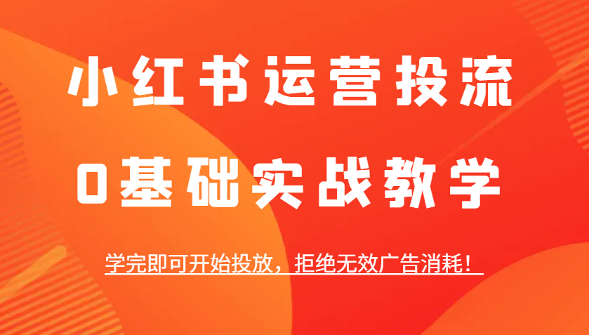 小红书运营投流，0基础实战教学，学完即可开始投放，拒绝无效广告消耗！-泡泡网赚
