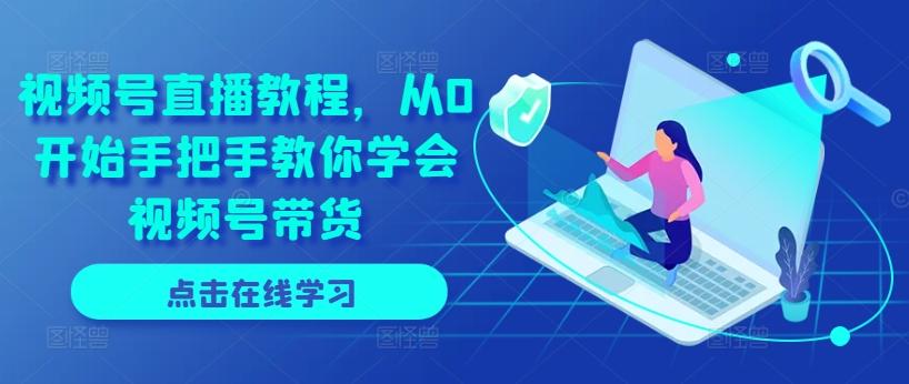 视频号直播教程，从0开始手把手教你学会视频号带货-泡泡网赚