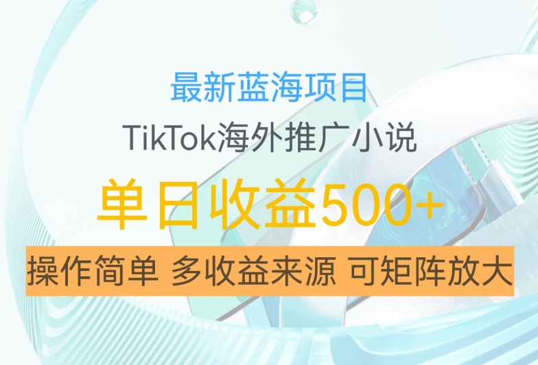 最新蓝海项目，利用tiktok海外推广小说赚钱佣金，简单易学，日入500+，可矩阵放大【揭秘】-泡泡网赚