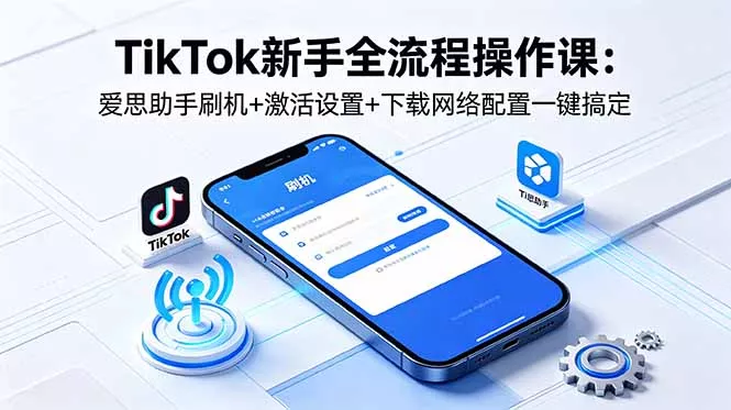 TikTok新手全流程操作课：爱思助手刷机+激活设置+下载网络配置一键搞定-泡泡网赚