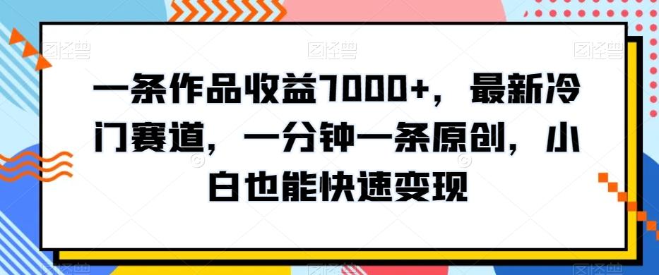 一条作品收益7000+，最新冷门赛道，一分钟一条原创，小白也能快速变现-泡泡网赚