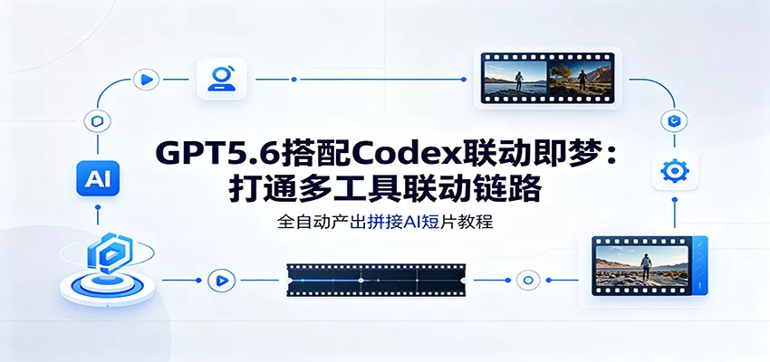 GPT5.6搭配Codex联动即梦：打通多工具联动链路，全自动产出拼接AI短片教程-泡泡网赚