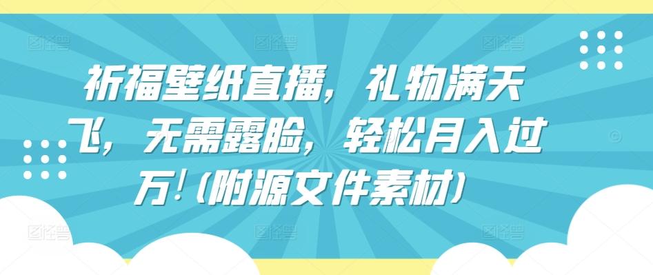 祈福壁纸直播，礼物满天飞，无需露脸，轻松月入过万!(附源文件素材)【揭秘】-泡泡网赚
