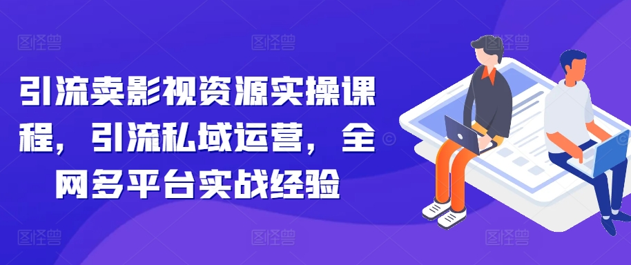 引流卖影视资源实操课程，引流私域运营，全网多平台实战经验-泡泡网赚