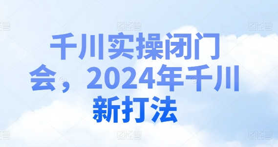 千川实操闭门会，2024年千川新打法-泡泡网赚