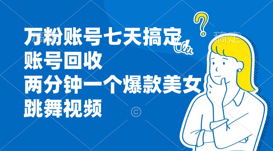 万粉账号七天搞定，账号回收，两分钟一个爆款美女跳舞视频-泡泡网赚