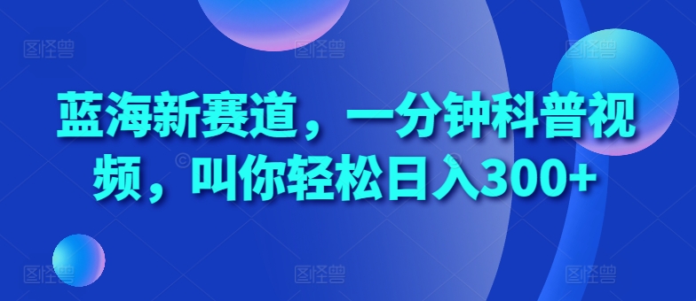 蓝海新赛道，一分钟科普视频，叫你轻松日入300+【揭秘】-泡泡网赚