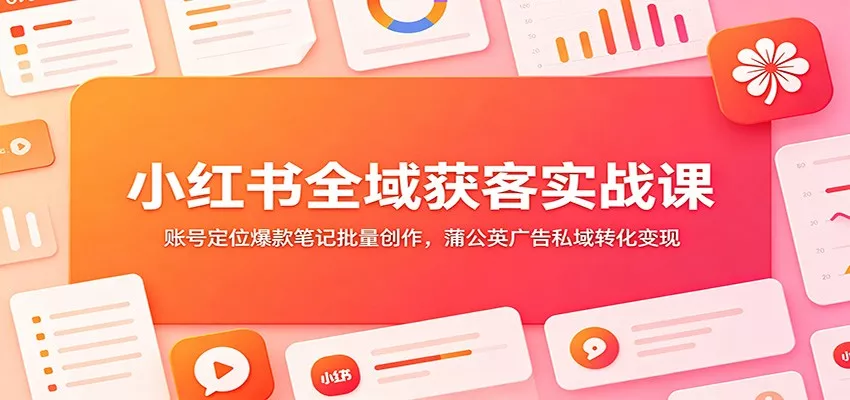 小红书全域获客实战课：账号定位爆款笔记批量创作，蒲公英广告私域转化变现-泡泡网赚