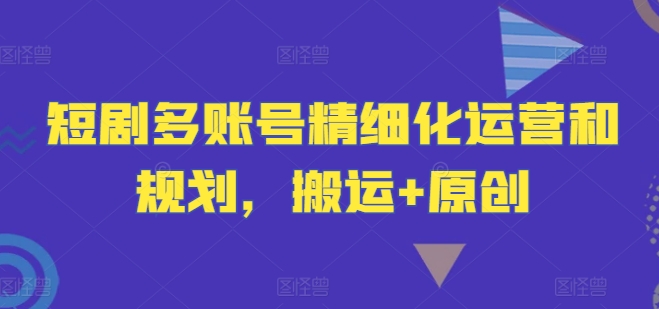短剧多账号精细化运营和规划，搬运+原创-泡泡网赚
