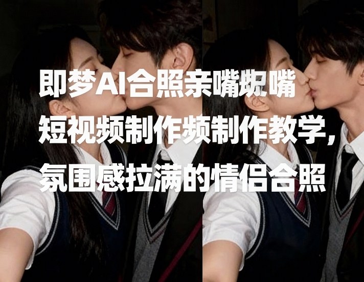即梦AI合照亲嘴短视频制作教学，氛围感拉满的情侣合照-泡泡网赚