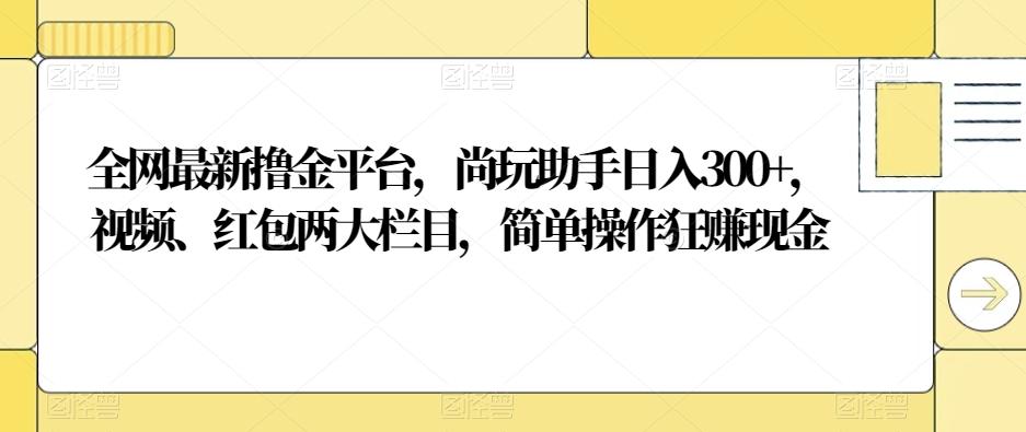 全网最新撸金平台，尚玩助手日入300+，视频、红包两大栏目，简单操作狂赚现金-泡泡网赚