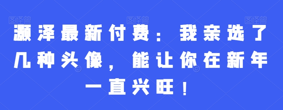 灏泽最新付费：我亲选了几种头像，能让你在新年一直兴旺！-泡泡网赚