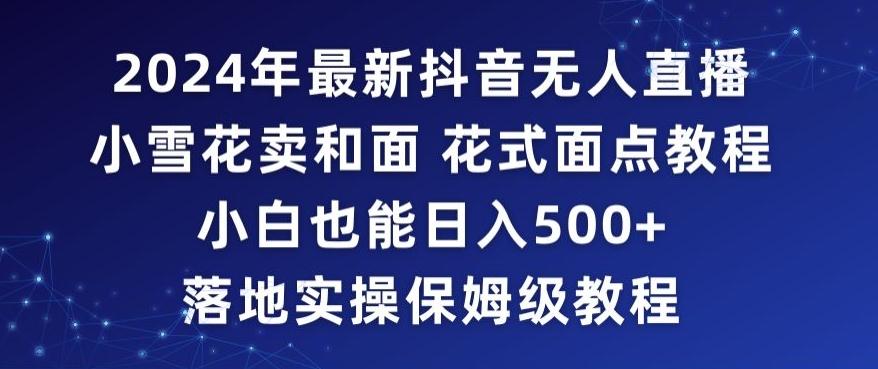 2024年抖音最新无人直播小雪花卖和面、花式面点教程小白也能日入500+落地实操保姆级教程【揭秘】-泡泡网赚