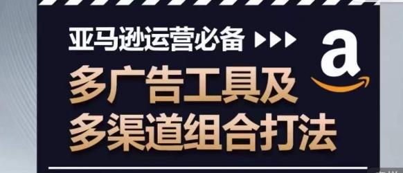 亚马逊运营必备，多广告工具及多渠道组合打法-泡泡网赚