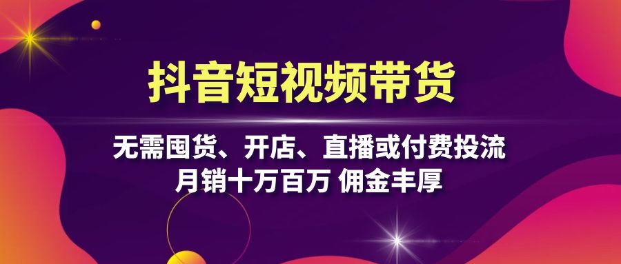 抖音短视频带货：无需囤货、开店、直播或付费投流，月销十万百万 佣金丰厚-泡泡网赚