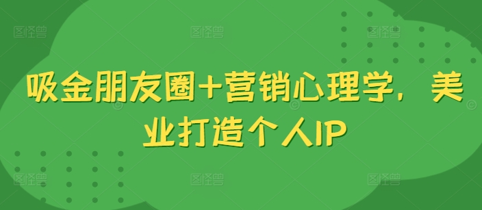 吸金朋友圈+营销心理学，美业打造个人IP-泡泡网赚