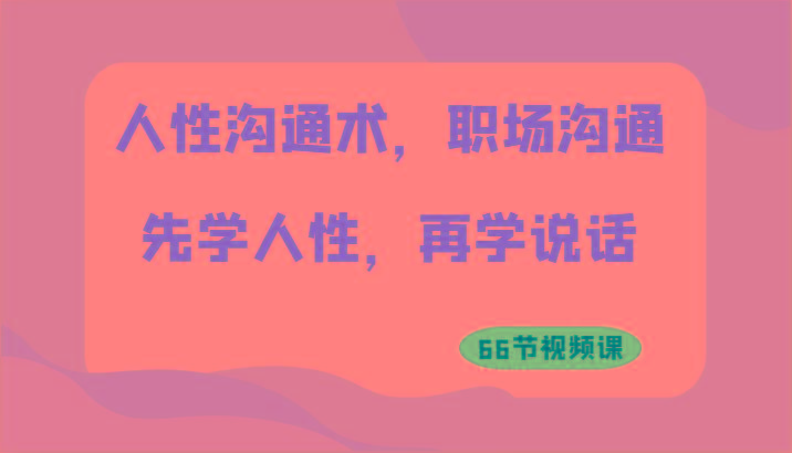 人性沟通术，职场沟通：先学人性，再学说话(66节视频课)-泡泡网赚