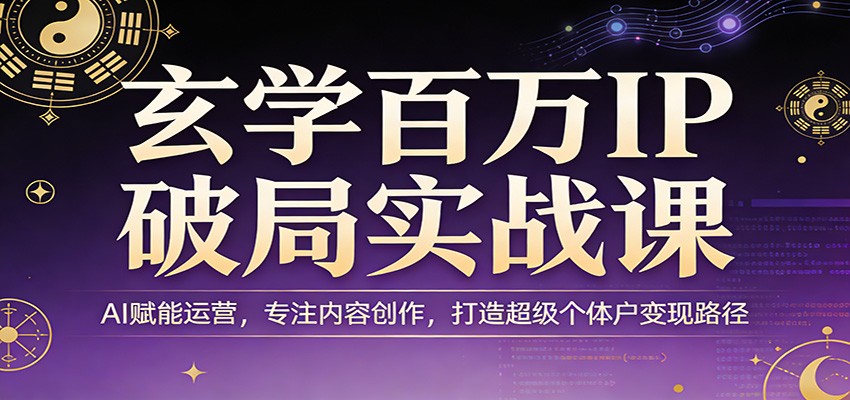 玄学百万IP破局实战课：AI赋能运营，专注内容创作，打造超级个体户变现路径-泡泡网赚