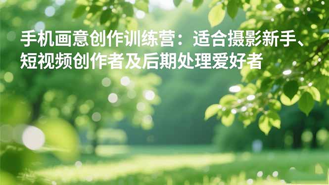 手机摄影之画意创作训练营：适合摄影新手、短视频创作者及后期处理爱好者-泡泡网赚