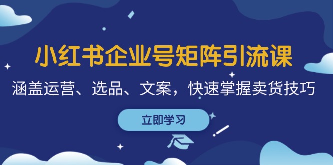 小红书企业号矩阵引流课，涵盖运营、选品、文案，快速掌握卖货技巧-泡泡网赚