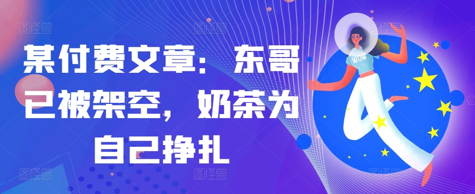 某付费文章：东哥已被架空，奶茶为自己挣扎!!-泡泡网赚