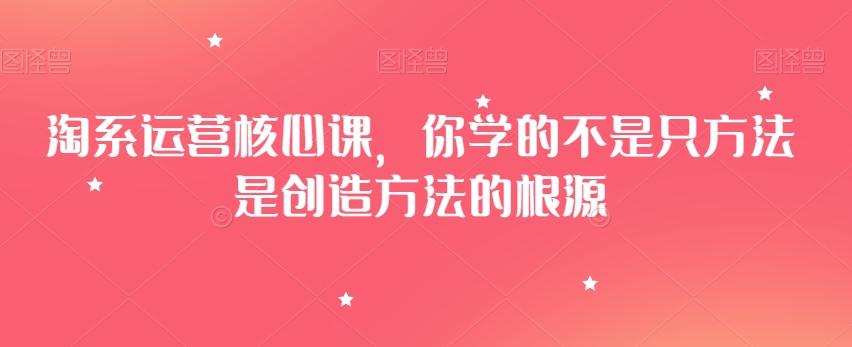 淘系运营核心课，你学的不是只方法是创造方法的根源-泡泡网赚